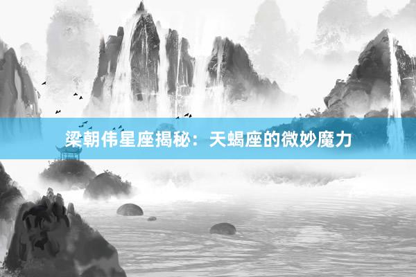 梁朝伟星座揭秘：天蝎座的微妙魔力